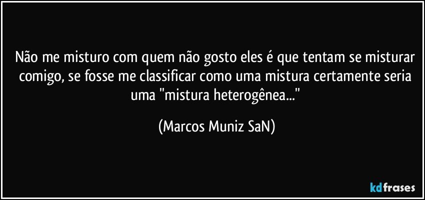 Não me misturo com quem não gosto eles é que tentam se misturar comigo, se fosse me classificar como uma mistura certamente seria  uma ''mistura heterogênea...'' (Marcos Muniz SaN)