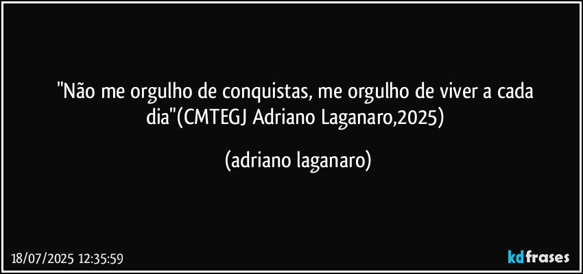 "Não me orgulho de conquistas, me orgulho de viver a cada dia"(CMTEGJ Adriano Laganaro,2025) (adriano laganaro)