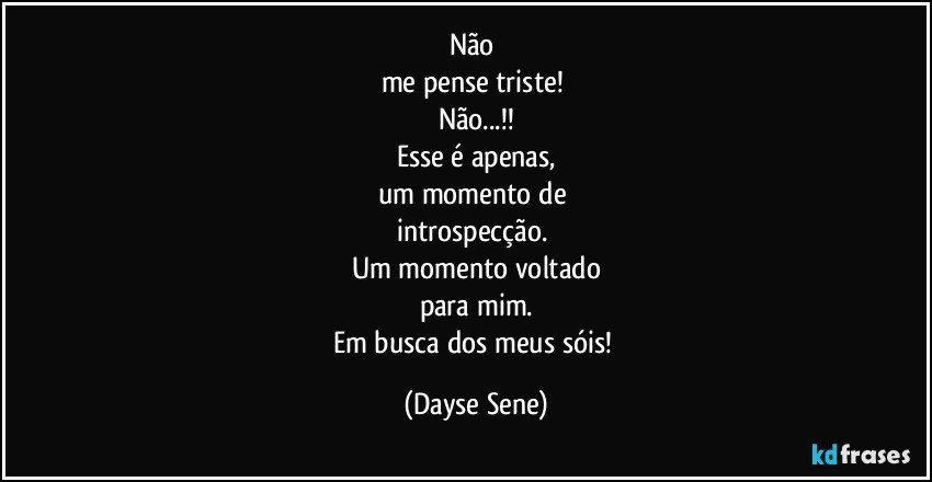 Não 
me pense triste! 
Não...!!
Esse é apenas,
um momento de 
introspecção. 
Um momento voltado
para mim.
Em busca dos meus sóis! (Dayse Sene)