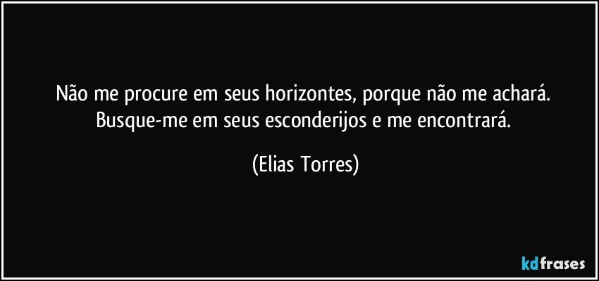 Não me procure em seus horizontes, porque não me achará. Busque-me em seus esconderijos e me encontrará. (Elias Torres)