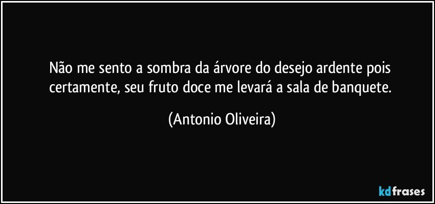 Não me sento a sombra da árvore do desejo ardente pois certamente, seu fruto doce me levará a sala de banquete. (Antonio Oliveira)
