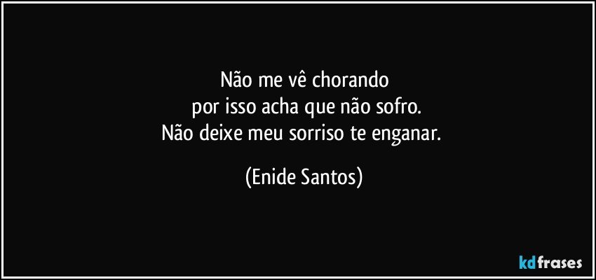 Não me vê chorando
 por isso acha que não sofro.
Não deixe meu sorriso te enganar. (Enide Santos)