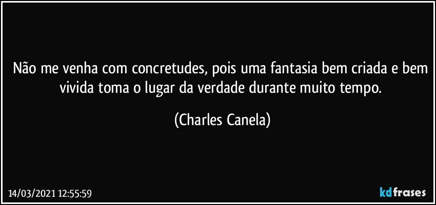 Não me venha com concretudes, pois uma fantasia bem criada e bem vivida toma o lugar da verdade durante muito tempo. (Charles Canela)