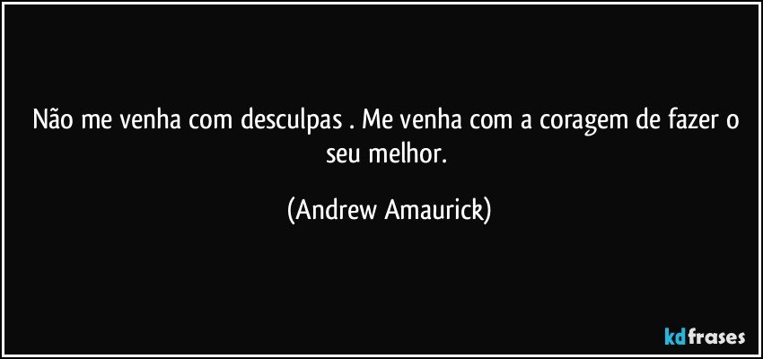 Não me venha com desculpas​. Me venha com a coragem de fazer o seu melhor. (Andrew Amaurick)