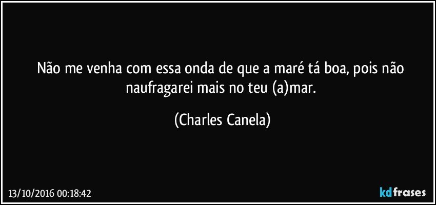 Não me venha com essa onda de que a maré tá boa, pois não naufragarei mais no teu (a)mar. (Charles Canela)