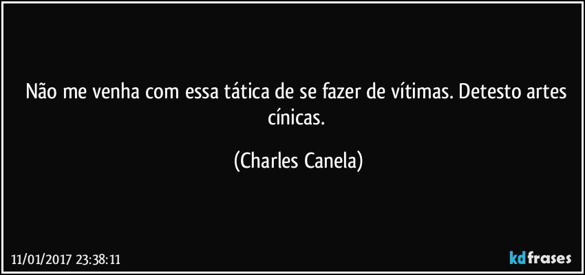 Não me venha com essa tática de se fazer de vítimas. Detesto artes cínicas. (Charles Canela)