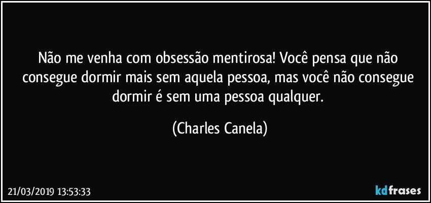 Não me venha com obsessão mentirosa! Você pensa que não consegue dormir mais sem aquela pessoa, mas você não consegue dormir é sem uma pessoa qualquer. (Charles Canela)