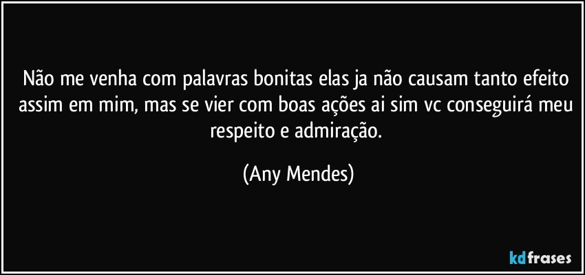 Não me venha com palavras bonitas elas ja não causam tanto efeito assim em mim, mas se vier com boas ações ai sim vc conseguirá meu respeito e admiração. (Any Mendes)