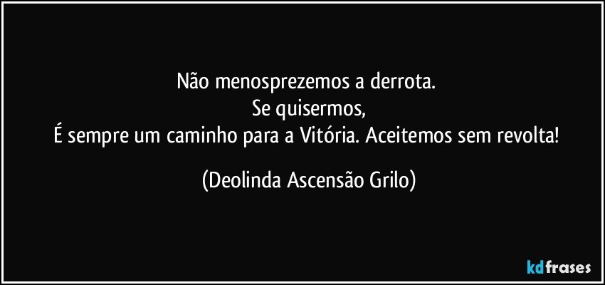 Não menosprezemos a derrota. 
Se quisermos,
É sempre um caminho para a Vitória. Aceitemos sem revolta! (Deolinda Ascensão Grilo)