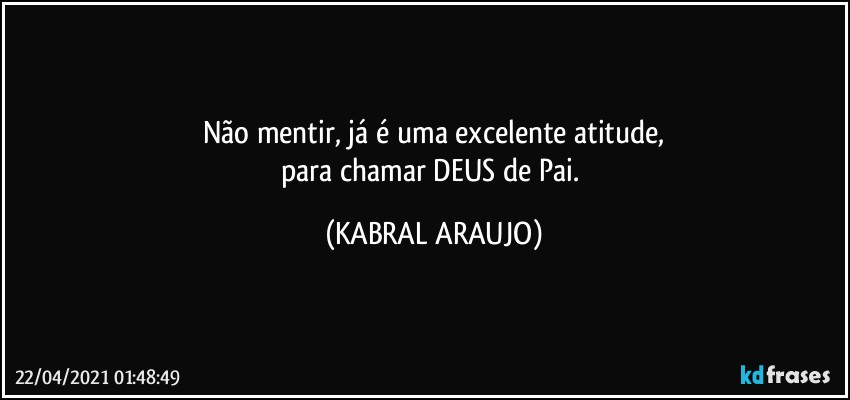 Não  mentir, já é uma excelente atitude,
para chamar DEUS de Pai. (KABRAL ARAUJO)