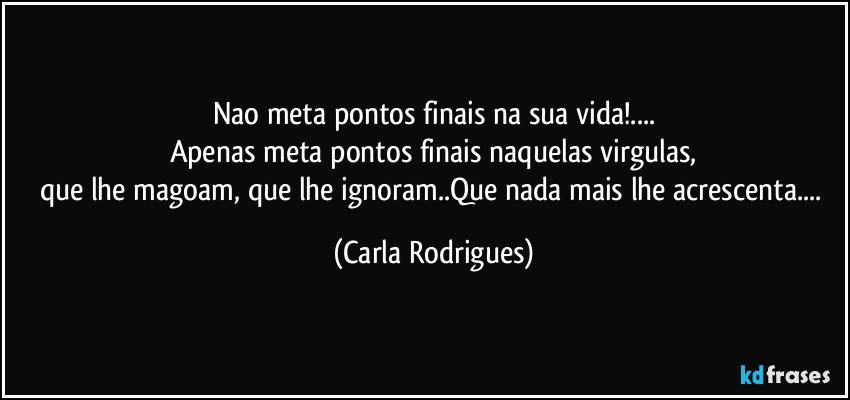 Nao meta pontos finais na sua vida!...
Apenas meta pontos finais naquelas virgulas,
que lhe magoam, que lhe ignoram..Que nada mais lhe acrescenta... (Carla Rodrigues)