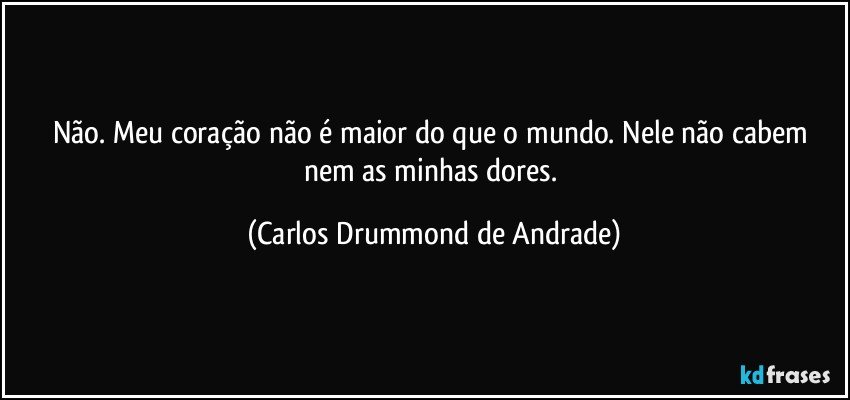Não. Meu coração não é maior do que o mundo. Nele não cabem nem as minhas dores. (Carlos Drummond de Andrade)