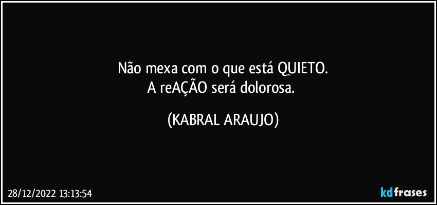 Não mexa com o que está QUIETO.
A reAÇÃO será dolorosa. (KABRAL ARAUJO)