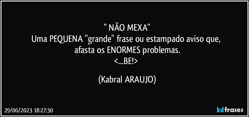 " NÃO MEXA"
Uma PEQUENA "grande" frase ou estampado aviso que, 
afasta os ENORMES problemas.
<...BE!> (KABRAL ARAUJO)