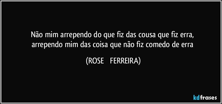 não   mim   arrependo do   que  fiz   das cousa que  fiz erra,   arrependo mim das   coisa  que  não   fiz comedo de erra (ROSE   FERREIRA)