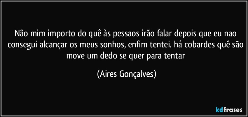 Não mim importo do quê às pessaos irão falar depois que eu nao consegui alcançar os meus sonhos, enfim tentei. há cobardes quê são move um dedo se quer para tentar (Aires Gonçalves)