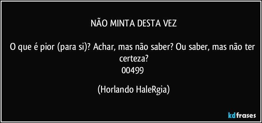 NÃO MINTA DESTA VEZ

O que é pior (para si)? Achar, mas não saber? Ou saber, mas não ter certeza?
00499 (Horlando HaleRgia)