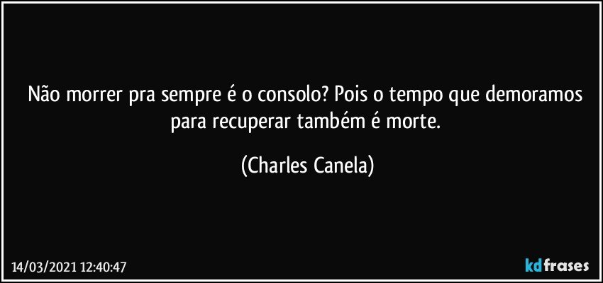 Não morrer pra sempre é o consolo? Pois o tempo que demoramos para recuperar também é morte. (Charles Canela)