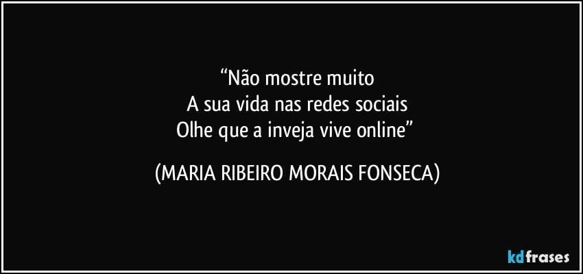 “Não mostre muito
A sua vida nas redes sociais
Olhe que a inveja vive online” (MARIA RIBEIRO MORAIS FONSECA)