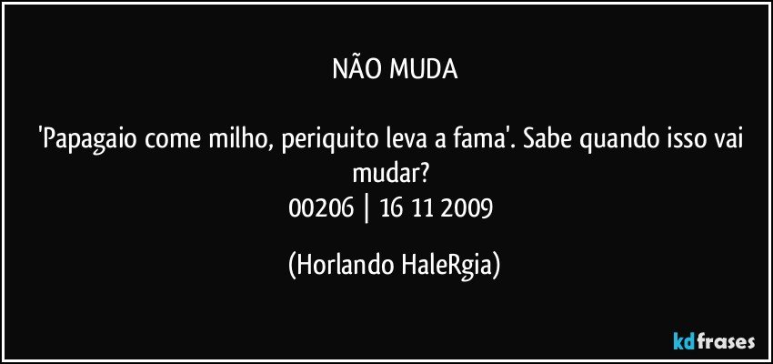 NÃO MUDA

'Papagaio come milho, periquito leva a fama'.  Sabe quando isso vai mudar?  
00206 | 16/11/2009 (Horlando HaleRgia)