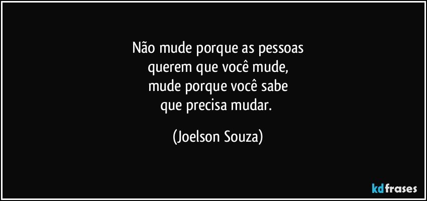 Não mude porque as pessoas
querem que você mude,
mude porque você sabe
que precisa mudar. (Joelson Souza)