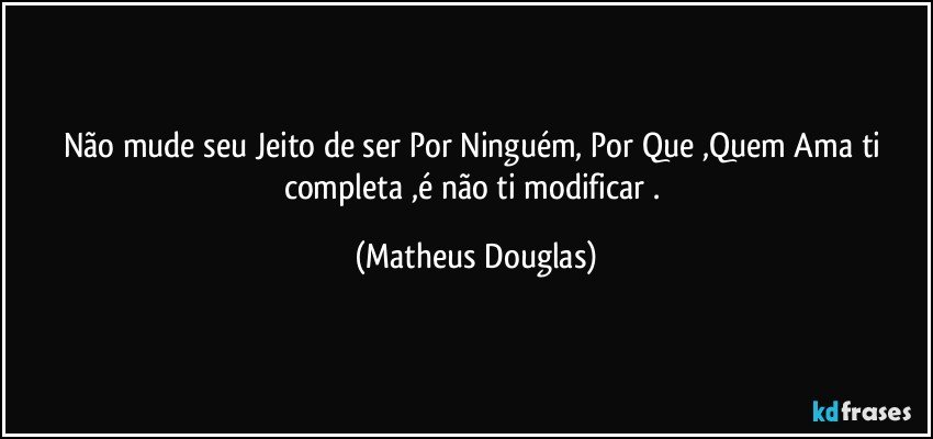 Não mude seu Jeito de ser Por Ninguém, Por Que ,Quem Ama ti completa ,é não ti modificar . (Matheus Douglas)