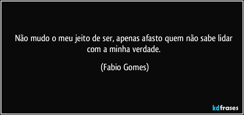 Não mudo o meu jeito de ser, apenas afasto quem não sabe lidar com a minha verdade. (Fabio Gomes)