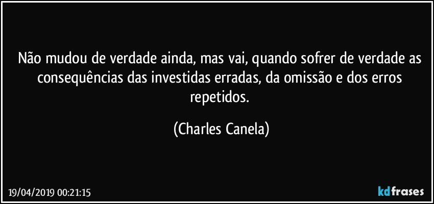 Não mudou de verdade ainda, mas vai, quando sofrer de verdade as consequências das investidas erradas, da omissão e dos erros repetidos. (Charles Canela)