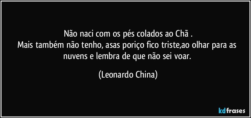 Não naci com os pés colados ao Chã .
Mais também não tenho, asas poriço fico triste,ao olhar para as nuvens e lembra de que não sei voar. (Leonardo China)