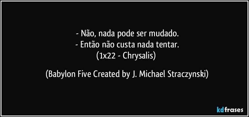 - Não, nada pode ser mudado.
- Então não custa nada tentar.
(1x22 - Chrysalis) (Babylon Five Created by J. Michael Straczynski)