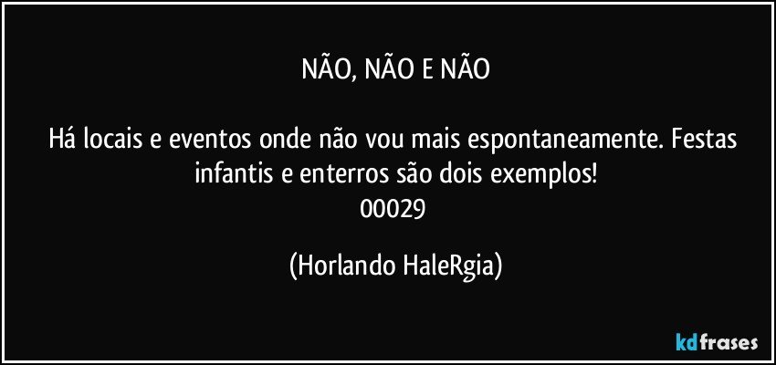 NÃO, NÃO E NÃO

Há locais e eventos onde não vou mais espontaneamente. Festas infantis e enterros são dois exemplos!
00029 (Horlando HaleRgia)