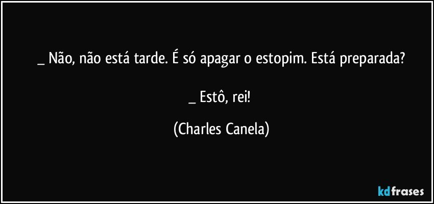 _ Não, não está tarde. É só apagar o estopim. Está preparada?

_ Estô, rei! (Charles Canela)