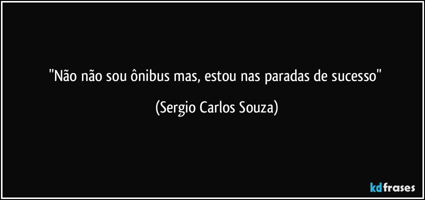 ''Não  não sou   ônibus mas, estou nas paradas de sucesso'' (Sergio Carlos Souza)