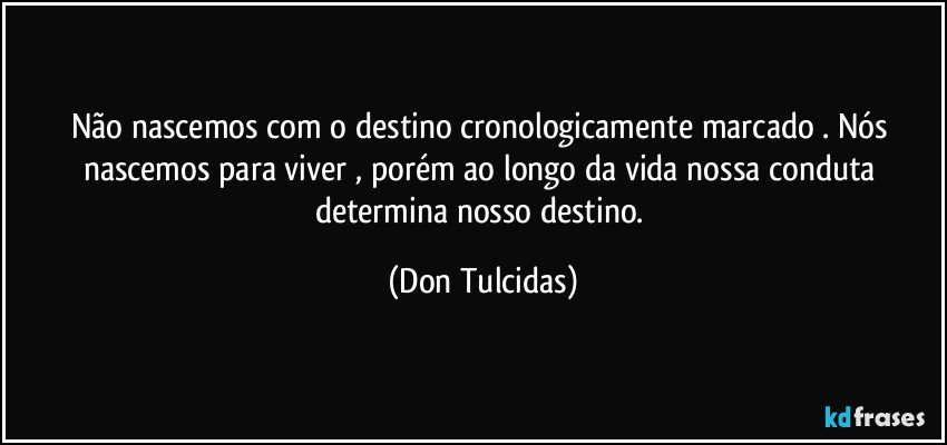 Não nascemos com o destino cronologicamente marcado . Nós nascemos para viver , porém ao longo da vida nossa conduta determina nosso destino. (Don Tulcidas)