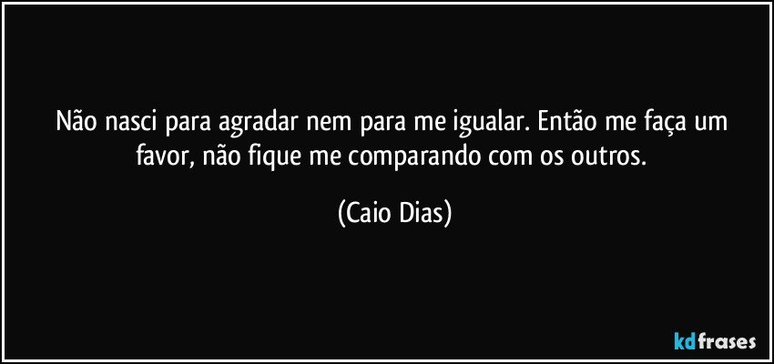 Não nasci para agradar nem para me igualar. Então me faça um favor, não fique me comparando com os outros. (Caio Dias)