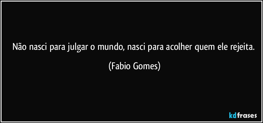 Não nasci para julgar o mundo, nasci para acolher quem ele rejeita. (Fabio Gomes)