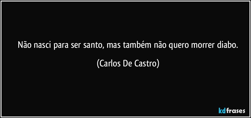 ⁠Não nasci para ser santo, mas também não quero morrer diabo. (Carlos De Castro)