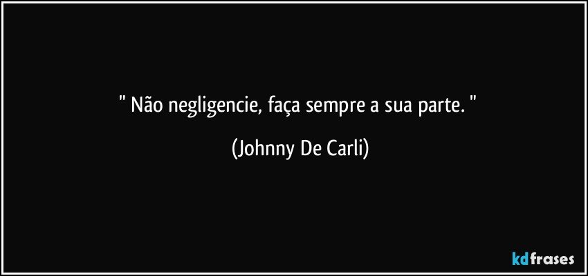 " Não negligencie,  faça sempre a sua parte. " (Johnny De Carli)