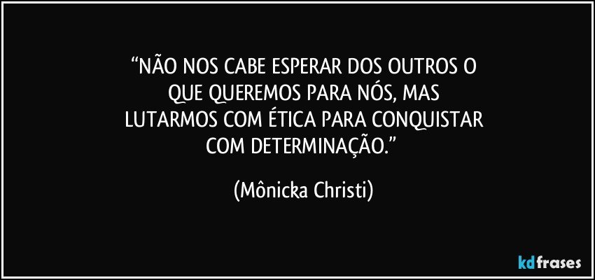 “NÃO NOS CABE ESPERAR DOS OUTROS O
QUE QUEREMOS PARA NÓS, MAS
LUTARMOS COM ÉTICA PARA CONQUISTAR
COM DETERMINAÇÃO.” (Mônicka Christi)