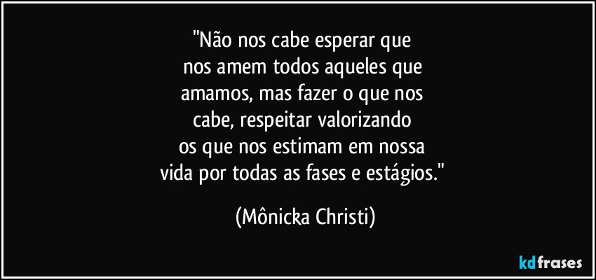 "Não nos cabe esperar que 
nos amem todos aqueles que 
amamos, mas fazer o que nos 
cabe, respeitar valorizando 
os que nos estimam em nossa 
vida por todas as fases e estágios." (Mônicka Christi)