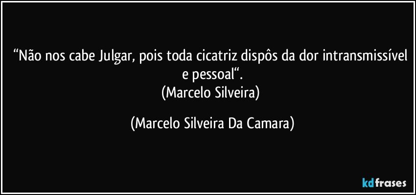 “Não nos cabe Julgar, pois toda cicatriz dispôs da dor intransmissível e pessoal“.
(Marcelo Silveira) (Marcelo Silveira Da Camara)