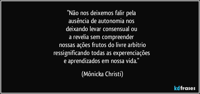 "Não nos deixemos falir pela 
ausência de autonomia nos 
deixando levar consensual ou 
a revelia sem compreender 
nossas ações frutos do livre arbítrio
ressignificando todas as experenciações 
e aprendizados em nossa vida." (Mônicka Christi)