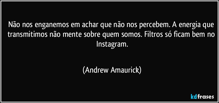 Não nos enganemos em achar que não nos percebem. A energia que transmitimos não mente sobre quem somos. Filtros só ficam bem no Instagram.
 (Andrew Amaurick)