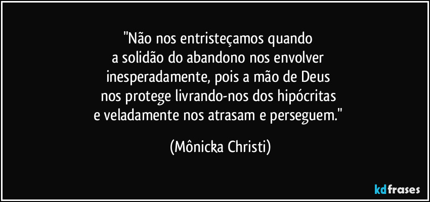 "Não nos entristeçamos quando 
a solidão do abandono nos envolver 
inesperadamente, pois a mão de Deus 
nos protege livrando-nos dos hipócritas 
e veladamente nos atrasam e perseguem." (Mônicka Christi)