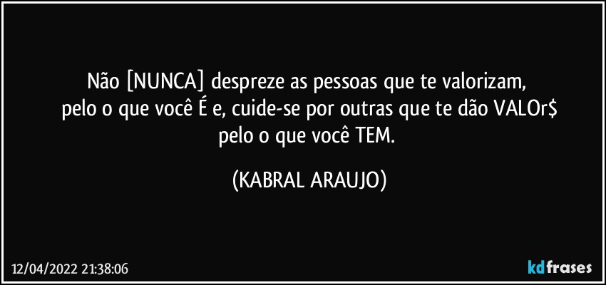 Não [NUNCA] despreze as pessoas que te valorizam, 
pelo o que você É e, cuide-se por outras que te dão VALOr$
pelo o que você TEM. (KABRAL ARAUJO)