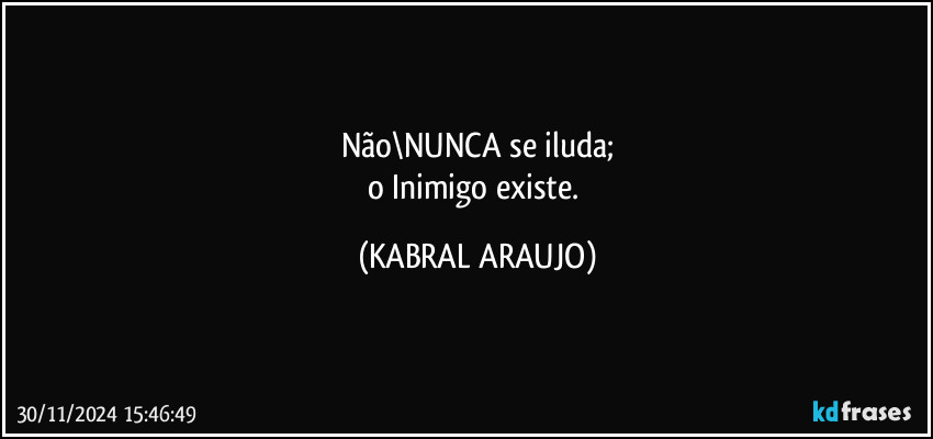 Não\NUNCA se iluda;
o Inimigo existe. (KABRAL ARAUJO)