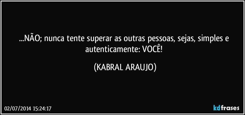 ...NÃO; nunca tente superar as outras pessoas, sejas, simples e autenticamente: VOCÊ! (KABRAL ARAUJO)