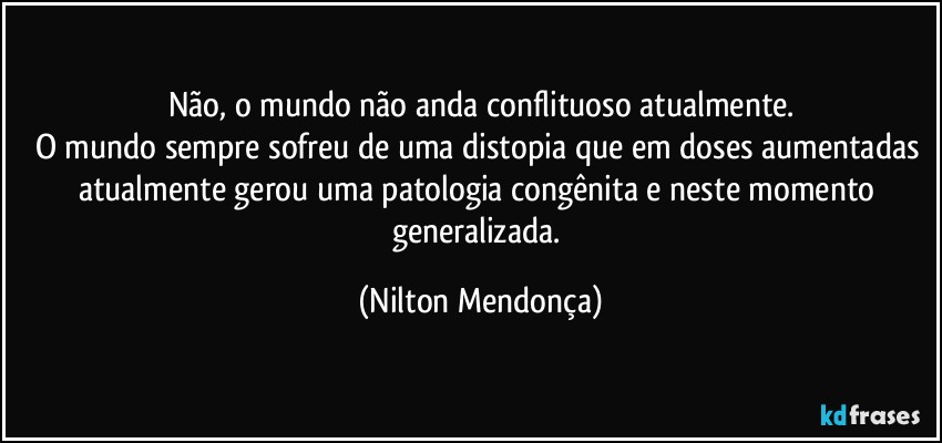 Não, o mundo não anda conflituoso atualmente.
O mundo sempre sofreu de uma distopia que em doses aumentadas atualmente  gerou uma patologia congênita e neste momento generalizada. (Nilton Mendonça)