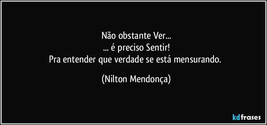 Não obstante Ver...
... é preciso Sentir!
Pra entender que verdade se está mensurando. (Nilton Mendonça)