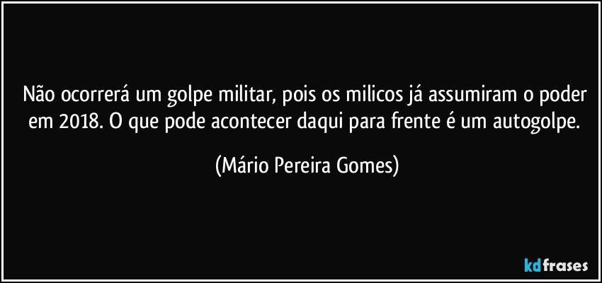 Não ocorrerá um golpe militar, pois os milicos já assumiram o poder em 2018. O que pode acontecer daqui para frente é um autogolpe. (Mário Pereira Gomes)